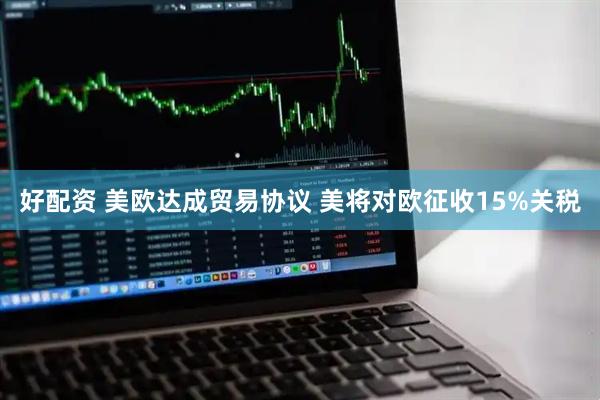 好配资 美欧达成贸易协议 美将对欧征收15%关税