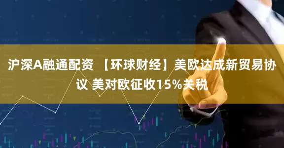 沪深A融通配资 【环球财经】美欧达成新贸易协议 美对欧征收15%关税