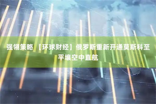 强翎策略 【环球财经】俄罗斯重新开通莫斯科至平壤空中直航