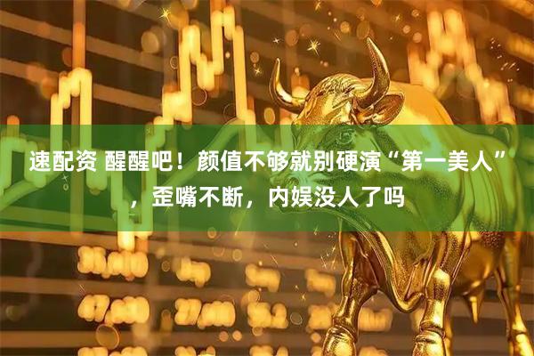 速配资 醒醒吧！颜值不够就别硬演“第一美人”，歪嘴不断，内娱没人了吗