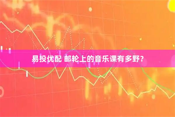 易投优配 邮轮上的音乐课有多野？
