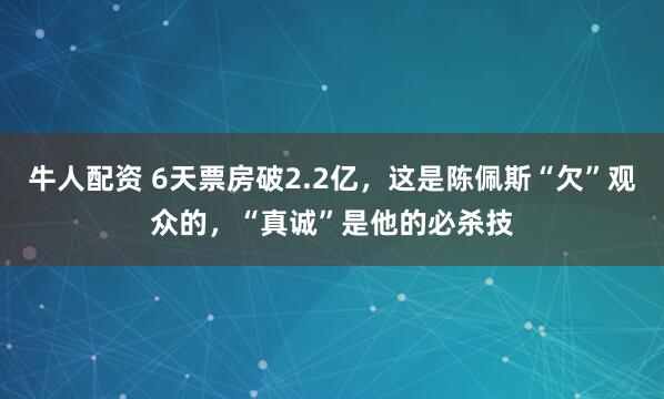 牛人配资 6天票房破2.2亿，这是陈佩斯“欠”观众的，“真诚”是他的必杀技