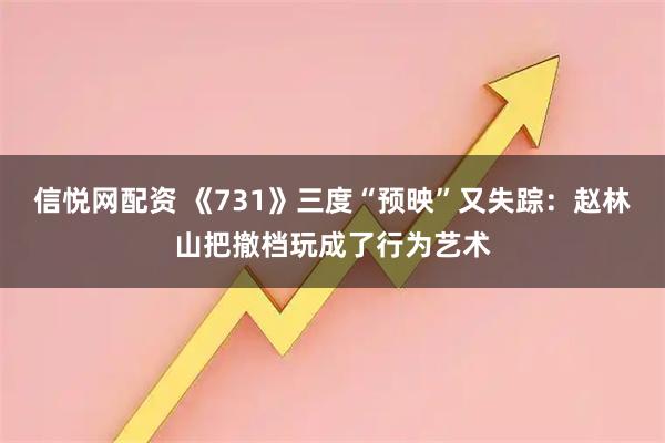 信悦网配资 《731》三度“预映”又失踪：赵林山把撤档玩成了行为艺术