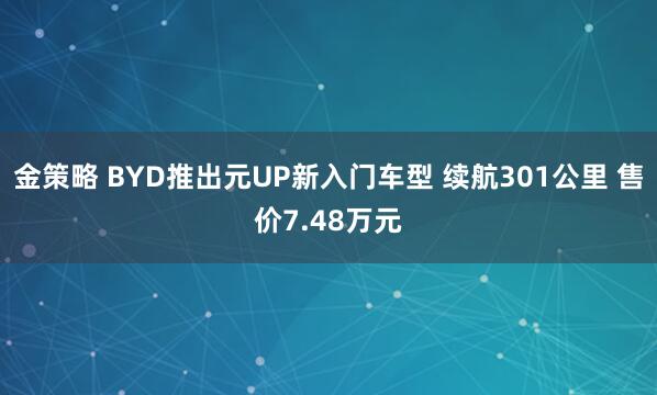 金策略 BYD推出元UP新入门车型 续航301公里 售价7.48万元