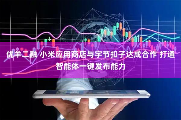 优羊二融 小米应用商店与字节扣子达成合作 打通智能体一键发布能力