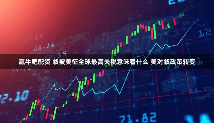 赢牛吧配资 叙被美征全球最高关税意味着什么 美对叙政策转变