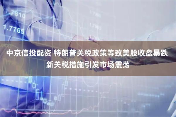 中京信投配资 特朗普关税政策等致美股收盘暴跌 新关税措施引发市场震荡