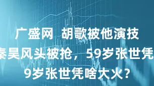 广盛网  胡歌被他演技碾压，秦昊风头被抢，59岁张世凭啥大火？