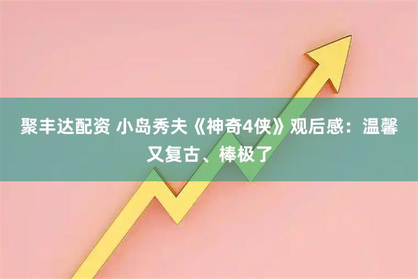 聚丰达配资 小岛秀夫《神奇4侠》观后感：温馨又复古、棒极了
