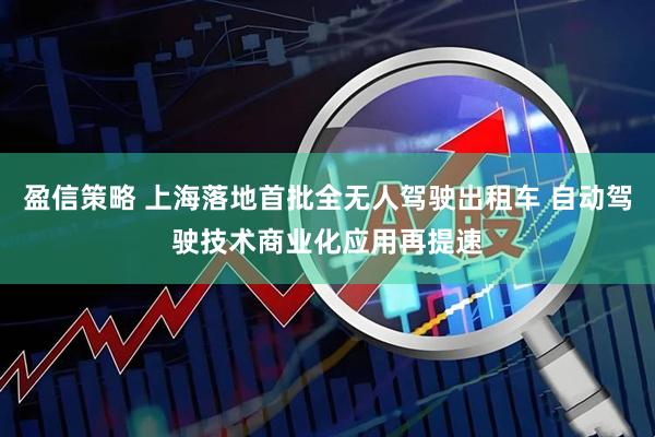 盈信策略 上海落地首批全无人驾驶出租车 自动驾驶技术商业化应用再提速
