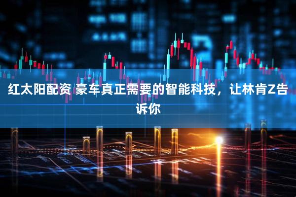 红太阳配资 豪车真正需要的智能科技，让林肯Z告诉你