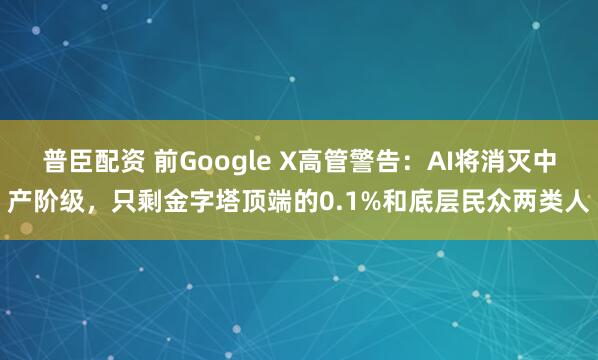 普臣配资 前Google X高管警告：AI将消灭中产阶级，只剩金字塔顶端的0.1%和底层民众两类人