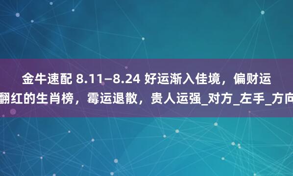 金牛速配 8.11—8.24 好运渐入佳境，偏财运翻红的生肖榜，霉运退散，贵人运强_对方_左手_方向