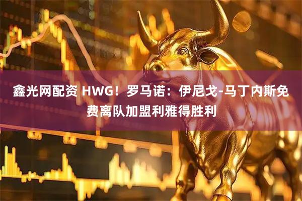 鑫光网配资 HWG！罗马诺：伊尼戈-马丁内斯免费离队加盟利雅得胜利