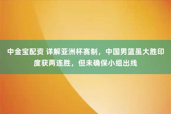 中金宝配资 详解亚洲杯赛制，中国男篮虽大胜印度获两连胜，但未确保小组出线