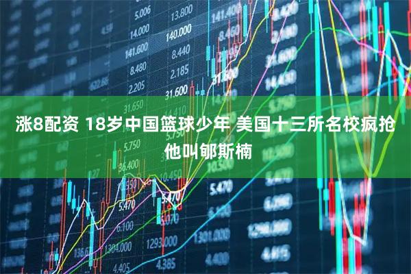 涨8配资 18岁中国篮球少年 美国十三所名校疯抢 他叫郇斯楠