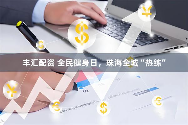 丰汇配资 全民健身日，珠海全城“热练”