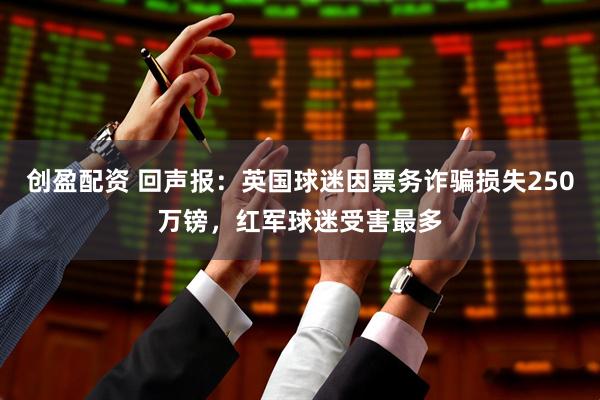 创盈配资 回声报：英国球迷因票务诈骗损失250万镑，红军球迷受害最多