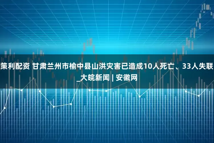 策利配资 甘肃兰州市榆中县山洪灾害已造成10人死亡、33人失联_大皖新闻 | 安徽网