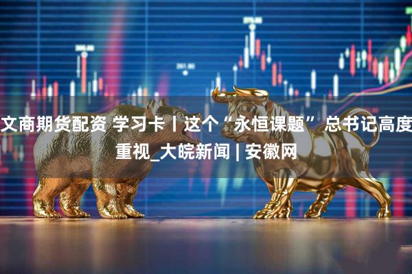 文商期货配资 学习卡丨这个“永恒课题” 总书记高度重视_大皖新闻 | 安徽网