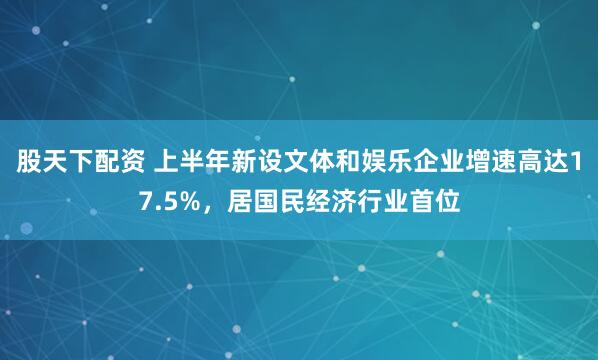 股天下配资 上半年新设文体和娱乐企业增速高达17.5%，居国民经济行业首位