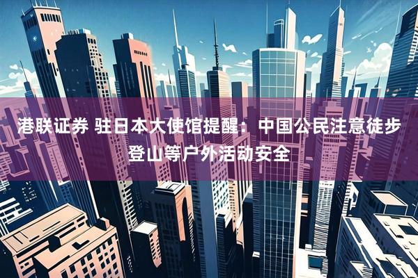 港联证券 驻日本大使馆提醒：中国公民注意徒步登山等户外活动安全
