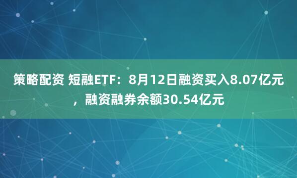 策略配资 短融ETF：8月12日融资买入8.07亿元，融资融券余额30.54亿元