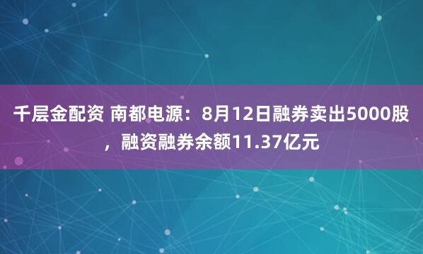 千层金配资 南都电源：8月12日融券卖出5000股，融资融券余额11.37亿元
