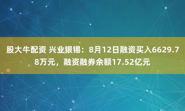 股大牛配资 兴业银锡：8月12日融资买入6629.78万元，融资融券余额17.52亿元
