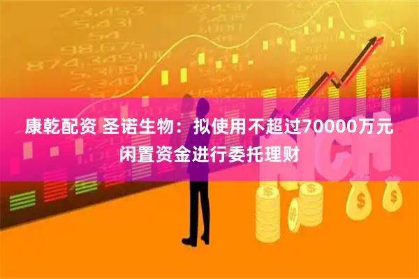 康乾配资 圣诺生物：拟使用不超过70000万元闲置资金进行委托理财