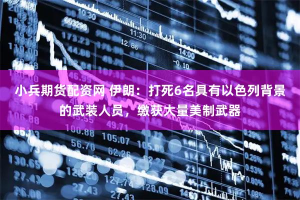 小兵期货配资网 伊朗：打死6名具有以色列背景的武装人员，缴获大量美制武器