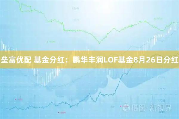 垒富优配 基金分红：鹏华丰润LOF基金8月26日分红
