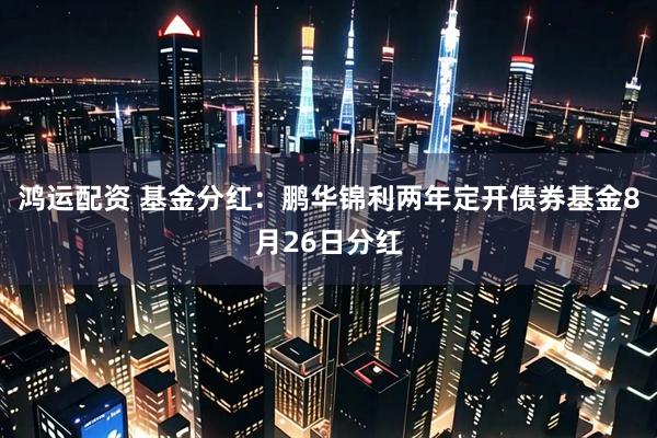 鸿运配资 基金分红：鹏华锦利两年定开债券基金8月26日分红
