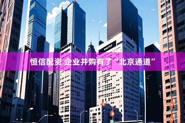 恒信配资 企业并购有了“北京通道”