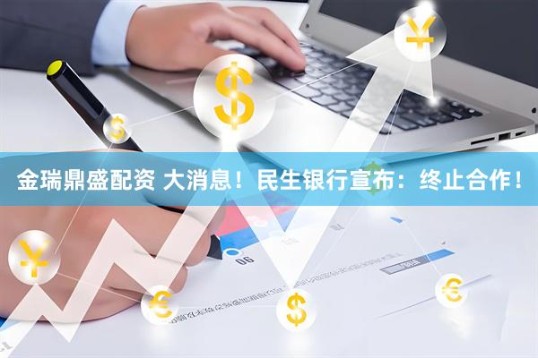 金瑞鼎盛配资 大消息！民生银行宣布：终止合作！