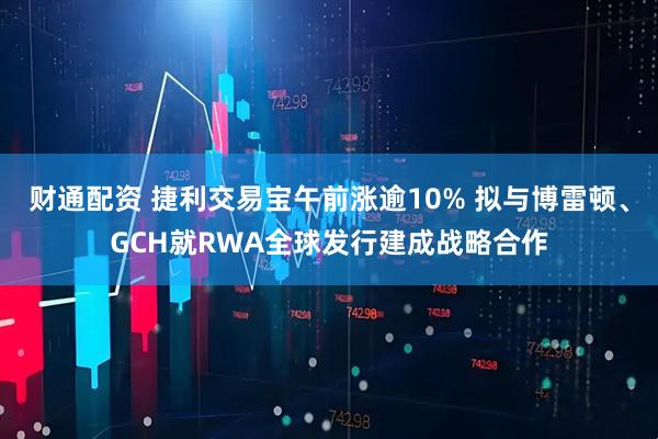 财通配资 捷利交易宝午前涨逾10% 拟与博雷顿、GCH就RWA全球发行建成战略合作