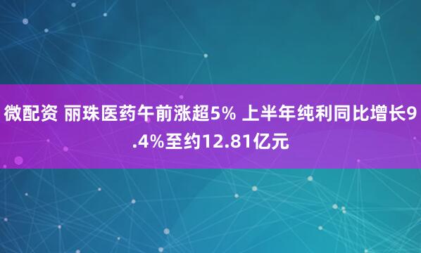 微配资 丽珠医药午前涨超5% 上半年纯利同比增长9.4%至约12.81亿元