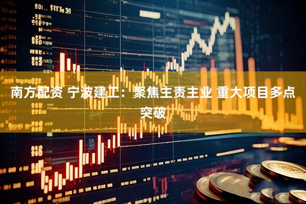 南方配资 宁波建工：聚焦主责主业 重大项目多点突破