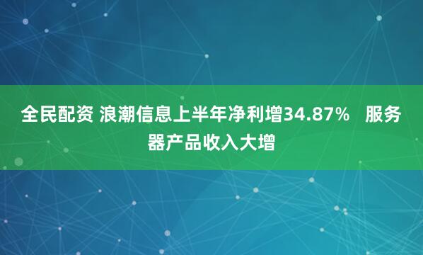 全民配资 浪潮信息上半年净利增34.87%   服务器产品收入大增