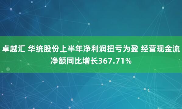 卓越汇 华统股份上半年净利润扭亏为盈 经营现金流净额同比增长367.71%