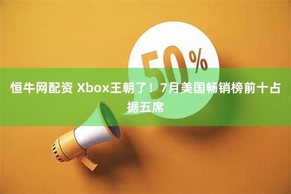 恒牛网配资 Xbox王朝了！7月美国畅销榜前十占据五席