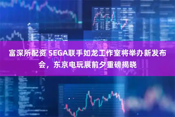 富深所配资 SEGA联手如龙工作室将举办新发布会，东京电玩展前夕重磅揭晓