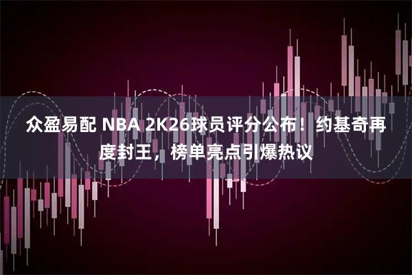 众盈易配 NBA 2K26球员评分公布！约基奇再度封王，榜单亮点引爆热议