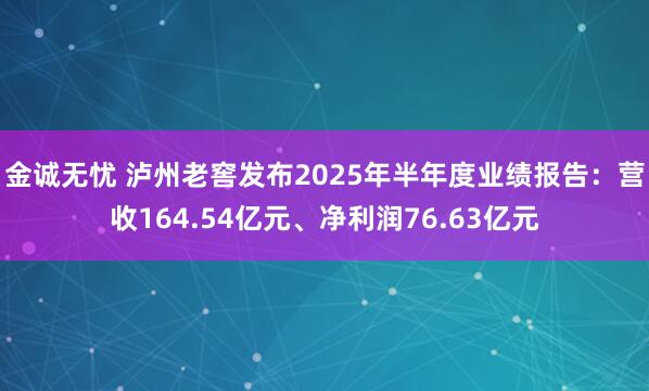 金诚无忧 泸州老窖发布2025年半年度业绩报告：营收164.54亿元、净利润76.63亿元