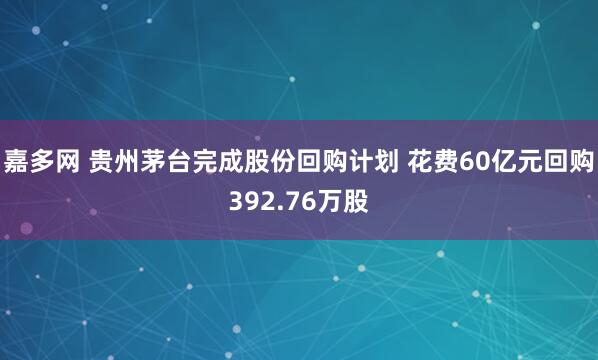嘉多网 贵州茅台完成股份回购计划 花费60亿元回购392.76万股