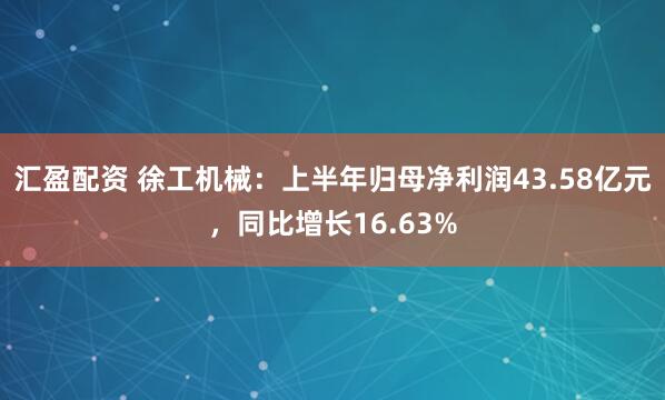 汇盈配资 徐工机械：上半年归母净利润43.58亿元，同比增长16.63%