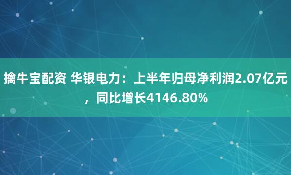 擒牛宝配资 华银电力：上半年归母净利润2.07亿元，同比增长4146.80%