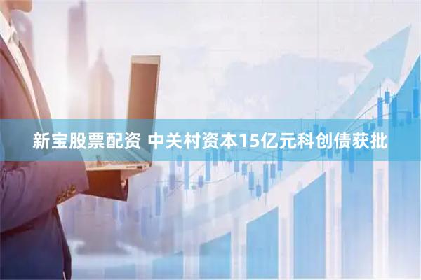 新宝股票配资 中关村资本15亿元科创债获批