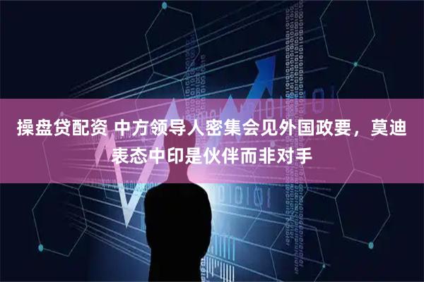 操盘贷配资 中方领导人密集会见外国政要，莫迪表态中印是伙伴而非对手