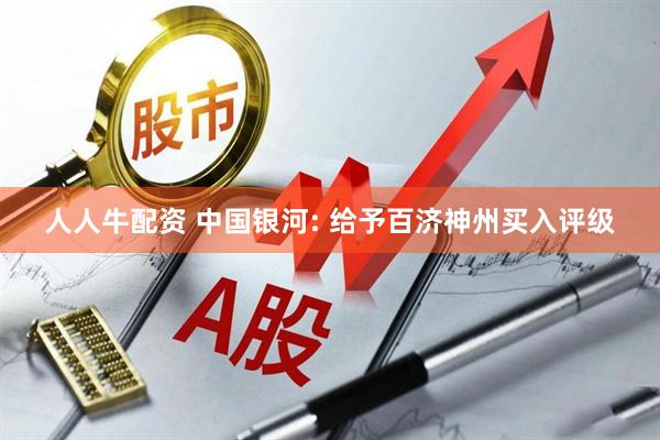 人人牛配资 中国银河: 给予百济神州买入评级